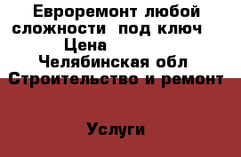 Евроремонт любой сложности, под ключ. › Цена ­ 1 500 - Челябинская обл. Строительство и ремонт » Услуги   . Челябинская обл.